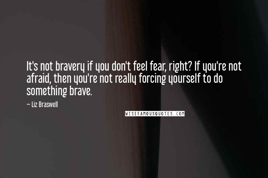Liz Braswell Quotes: It's not bravery if you don't feel fear, right? If you're not afraid, then you're not really forcing yourself to do something brave.