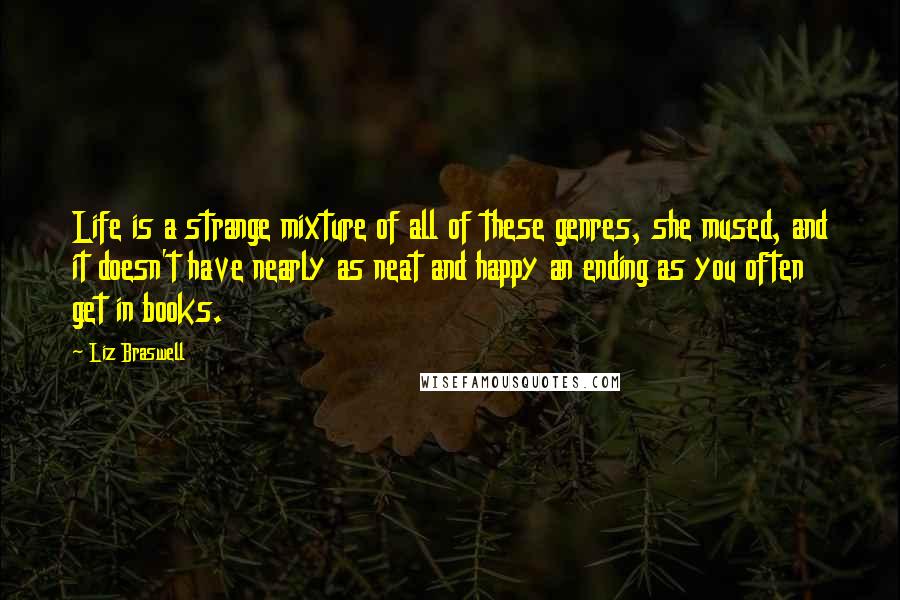 Liz Braswell Quotes: Life is a strange mixture of all of these genres, she mused, and it doesn't have nearly as neat and happy an ending as you often get in books.