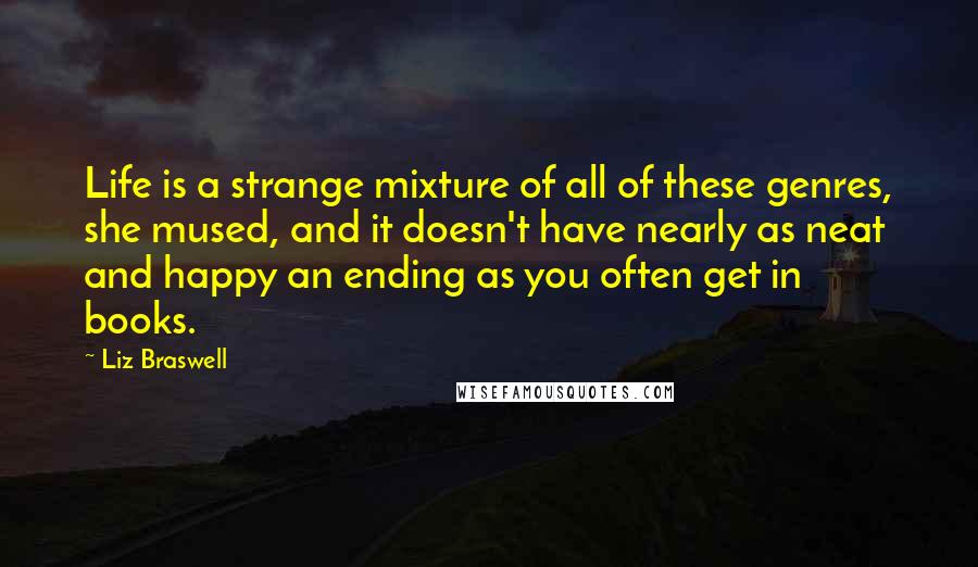 Liz Braswell Quotes: Life is a strange mixture of all of these genres, she mused, and it doesn't have nearly as neat and happy an ending as you often get in books.