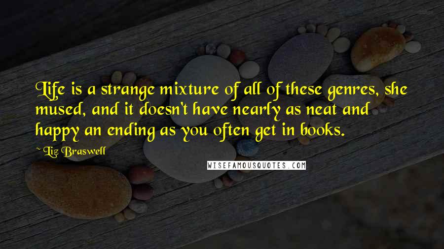 Liz Braswell Quotes: Life is a strange mixture of all of these genres, she mused, and it doesn't have nearly as neat and happy an ending as you often get in books.