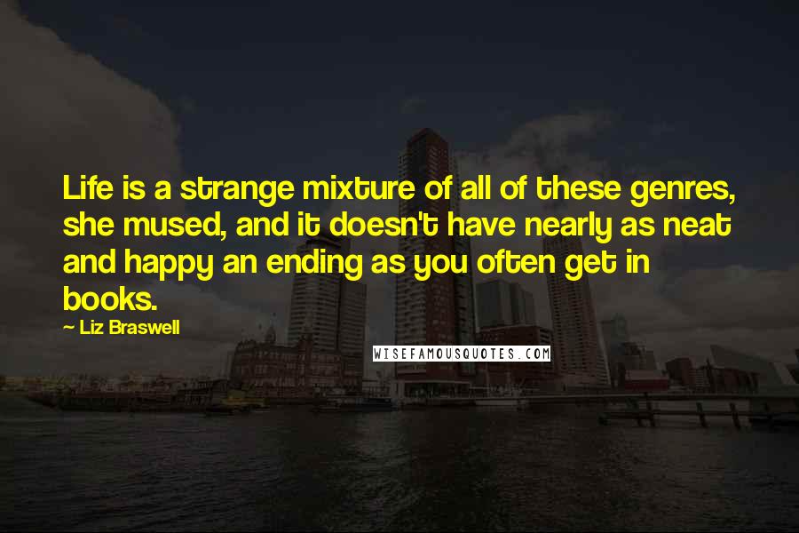 Liz Braswell Quotes: Life is a strange mixture of all of these genres, she mused, and it doesn't have nearly as neat and happy an ending as you often get in books.