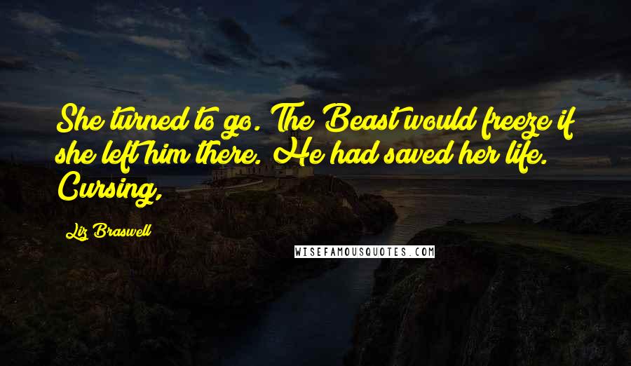 Liz Braswell Quotes: She turned to go. The Beast would freeze if she left him there. He had saved her life. Cursing,