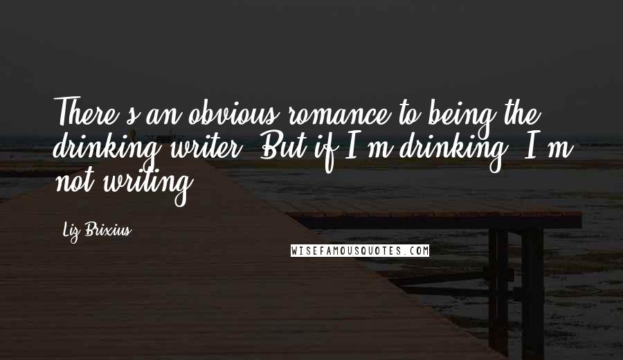 Liz Brixius Quotes: There's an obvious romance to being the drinking writer. But if I'm drinking, I'm not writing.