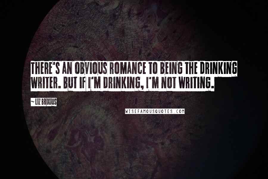 Liz Brixius Quotes: There's an obvious romance to being the drinking writer. But if I'm drinking, I'm not writing.