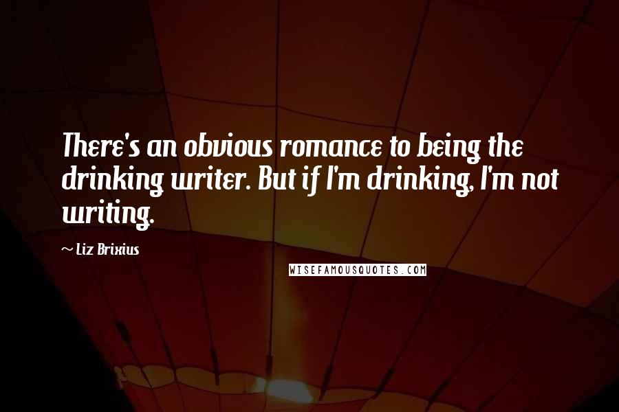 Liz Brixius Quotes: There's an obvious romance to being the drinking writer. But if I'm drinking, I'm not writing.