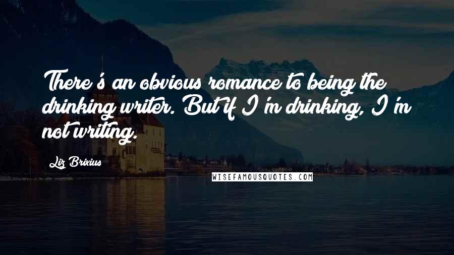 Liz Brixius Quotes: There's an obvious romance to being the drinking writer. But if I'm drinking, I'm not writing.