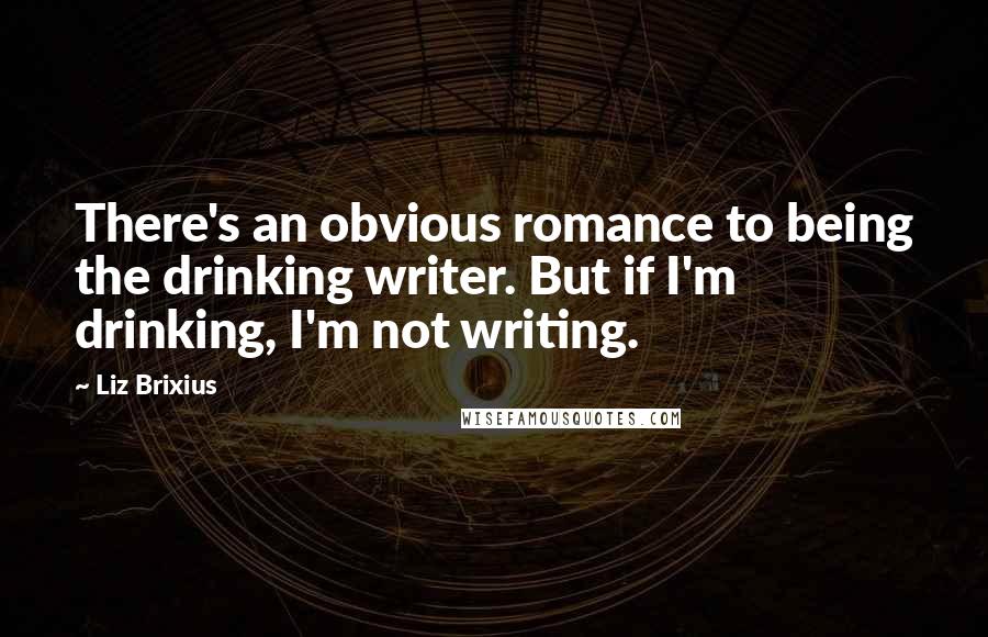 Liz Brixius Quotes: There's an obvious romance to being the drinking writer. But if I'm drinking, I'm not writing.