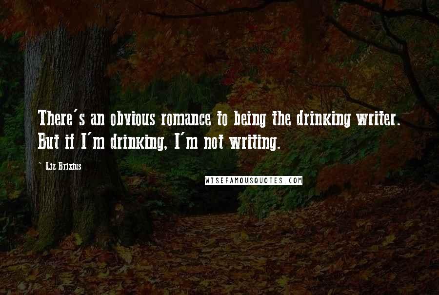 Liz Brixius Quotes: There's an obvious romance to being the drinking writer. But if I'm drinking, I'm not writing.