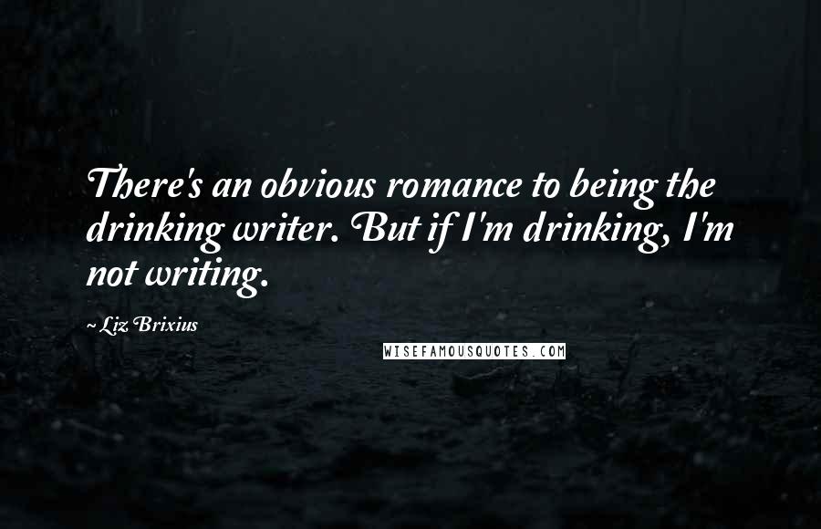 Liz Brixius Quotes: There's an obvious romance to being the drinking writer. But if I'm drinking, I'm not writing.