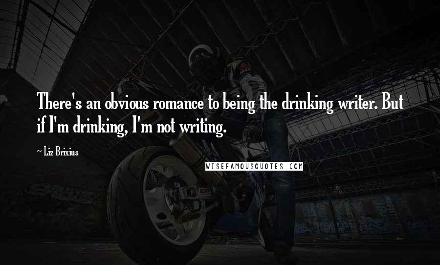 Liz Brixius Quotes: There's an obvious romance to being the drinking writer. But if I'm drinking, I'm not writing.