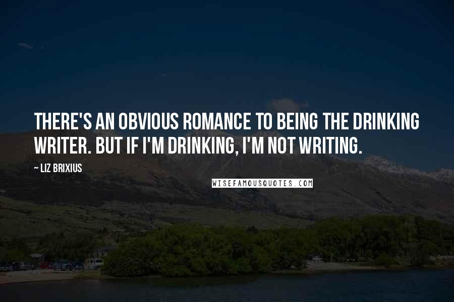 Liz Brixius Quotes: There's an obvious romance to being the drinking writer. But if I'm drinking, I'm not writing.