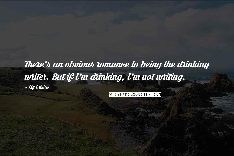 Liz Brixius Quotes: There's an obvious romance to being the drinking writer. But if I'm drinking, I'm not writing.