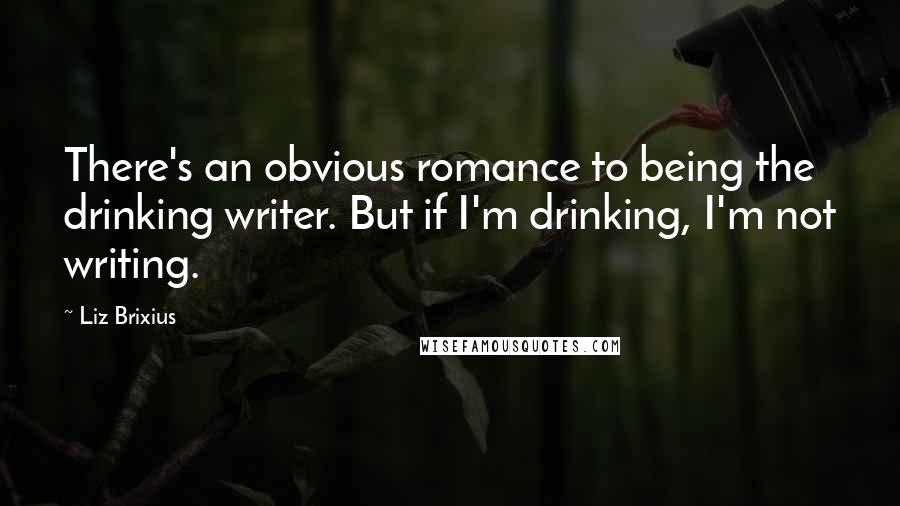 Liz Brixius Quotes: There's an obvious romance to being the drinking writer. But if I'm drinking, I'm not writing.