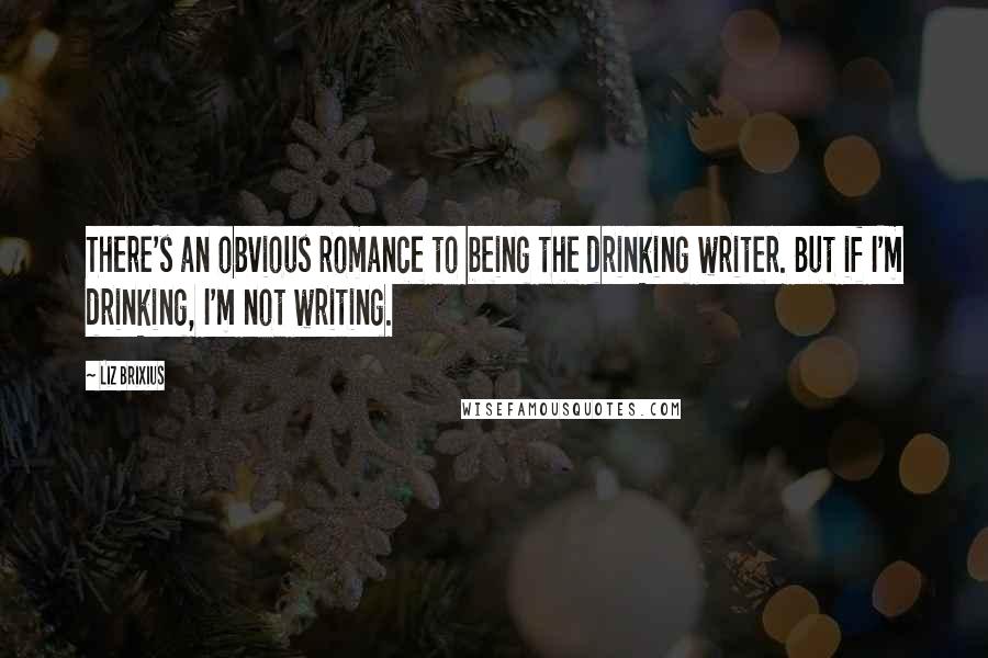 Liz Brixius Quotes: There's an obvious romance to being the drinking writer. But if I'm drinking, I'm not writing.