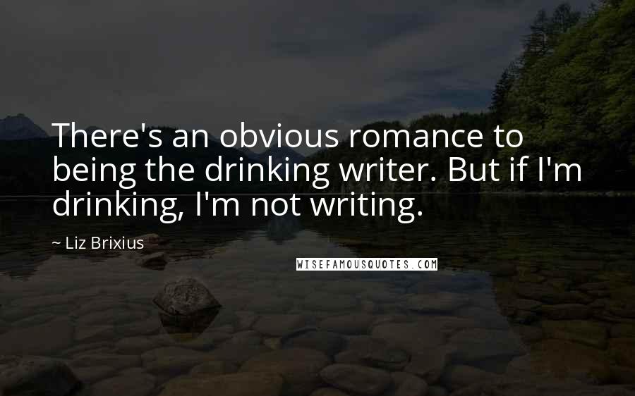 Liz Brixius Quotes: There's an obvious romance to being the drinking writer. But if I'm drinking, I'm not writing.