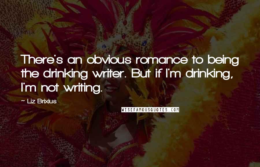 Liz Brixius Quotes: There's an obvious romance to being the drinking writer. But if I'm drinking, I'm not writing.