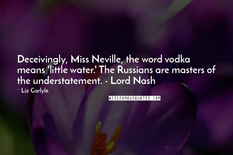 Liz Carlyle Quotes: Deceivingly, Miss Neville, the word vodka means 'little water.' The Russians are masters of the understatement. - Lord Nash