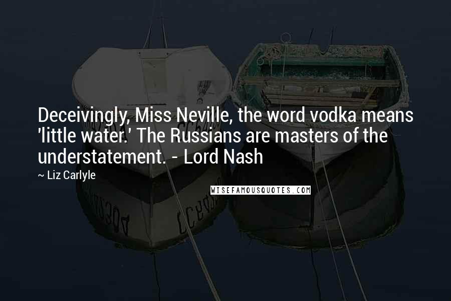 Liz Carlyle Quotes: Deceivingly, Miss Neville, the word vodka means 'little water.' The Russians are masters of the understatement. - Lord Nash