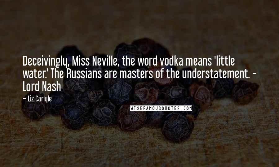 Liz Carlyle Quotes: Deceivingly, Miss Neville, the word vodka means 'little water.' The Russians are masters of the understatement. - Lord Nash