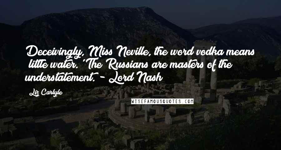 Liz Carlyle Quotes: Deceivingly, Miss Neville, the word vodka means 'little water.' The Russians are masters of the understatement. - Lord Nash