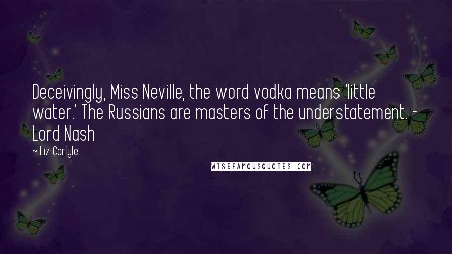 Liz Carlyle Quotes: Deceivingly, Miss Neville, the word vodka means 'little water.' The Russians are masters of the understatement. - Lord Nash