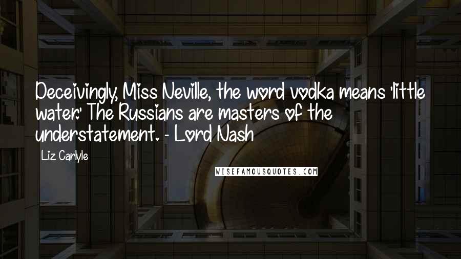 Liz Carlyle Quotes: Deceivingly, Miss Neville, the word vodka means 'little water.' The Russians are masters of the understatement. - Lord Nash