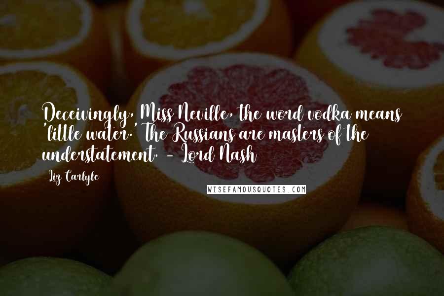 Liz Carlyle Quotes: Deceivingly, Miss Neville, the word vodka means 'little water.' The Russians are masters of the understatement. - Lord Nash