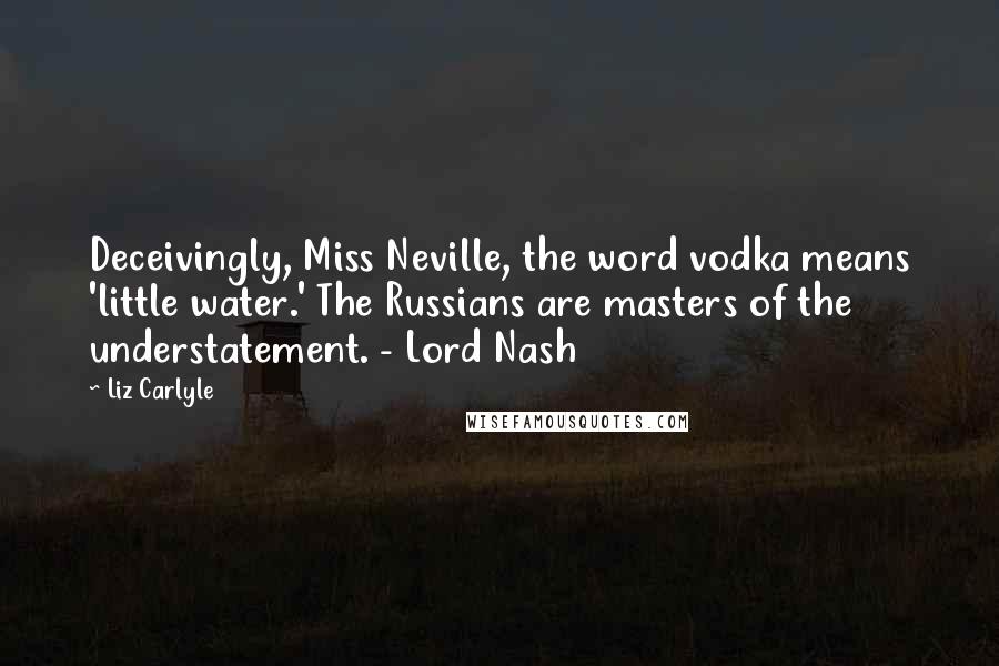 Liz Carlyle Quotes: Deceivingly, Miss Neville, the word vodka means 'little water.' The Russians are masters of the understatement. - Lord Nash