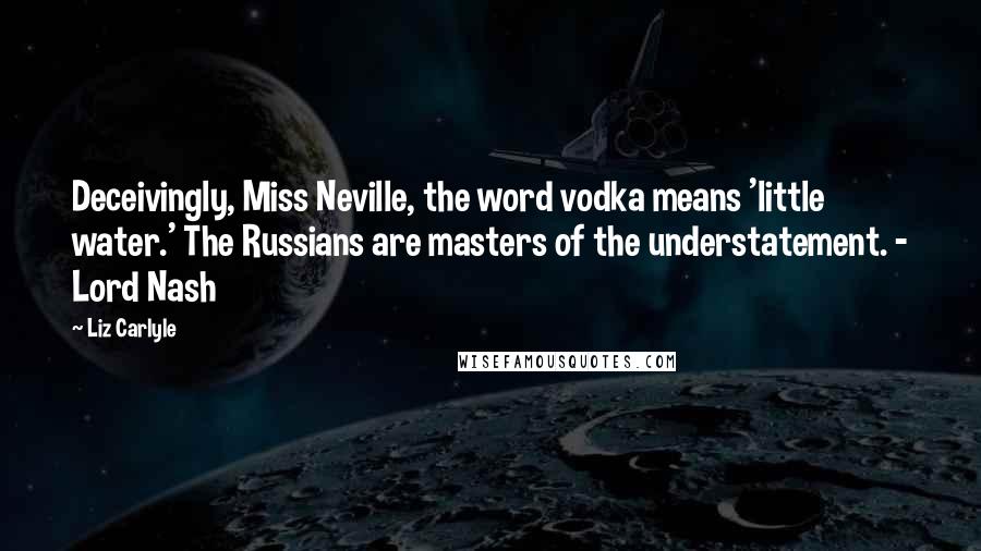 Liz Carlyle Quotes: Deceivingly, Miss Neville, the word vodka means 'little water.' The Russians are masters of the understatement. - Lord Nash