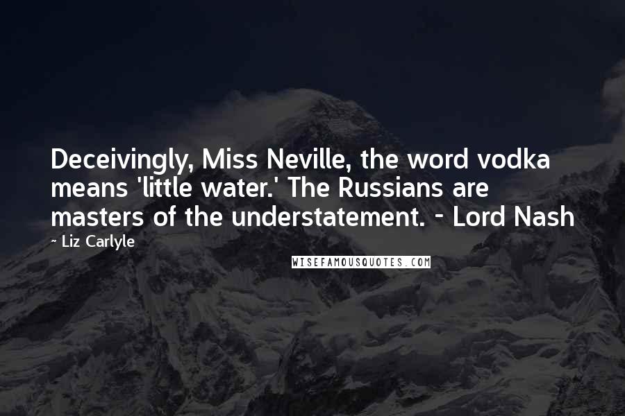 Liz Carlyle Quotes: Deceivingly, Miss Neville, the word vodka means 'little water.' The Russians are masters of the understatement. - Lord Nash