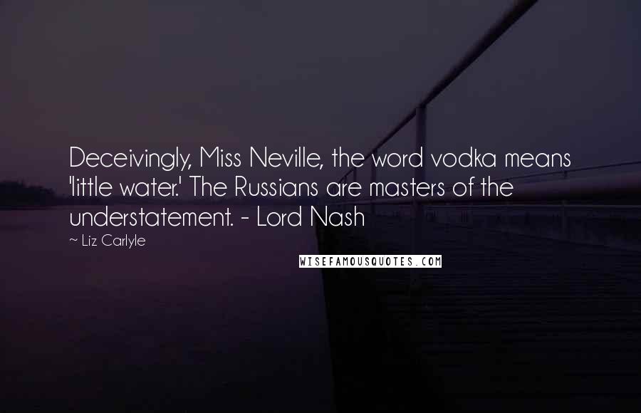 Liz Carlyle Quotes: Deceivingly, Miss Neville, the word vodka means 'little water.' The Russians are masters of the understatement. - Lord Nash