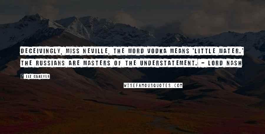 Liz Carlyle Quotes: Deceivingly, Miss Neville, the word vodka means 'little water.' The Russians are masters of the understatement. - Lord Nash