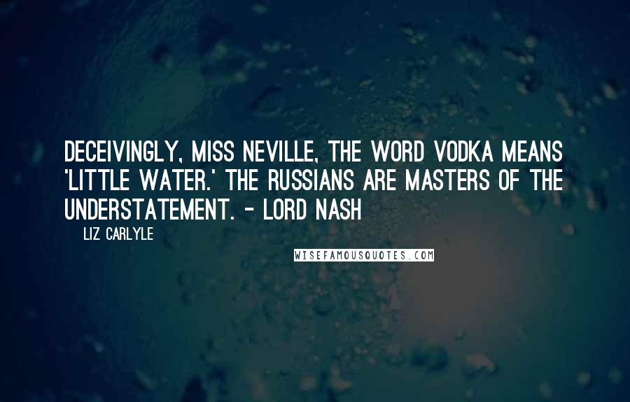 Liz Carlyle Quotes: Deceivingly, Miss Neville, the word vodka means 'little water.' The Russians are masters of the understatement. - Lord Nash