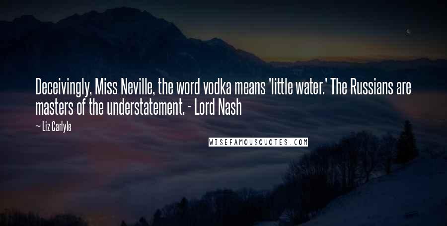 Liz Carlyle Quotes: Deceivingly, Miss Neville, the word vodka means 'little water.' The Russians are masters of the understatement. - Lord Nash