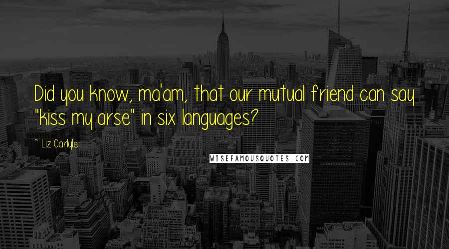 Liz Carlyle Quotes: Did you know, ma'am, that our mutual friend can say "kiss my arse" in six languages?