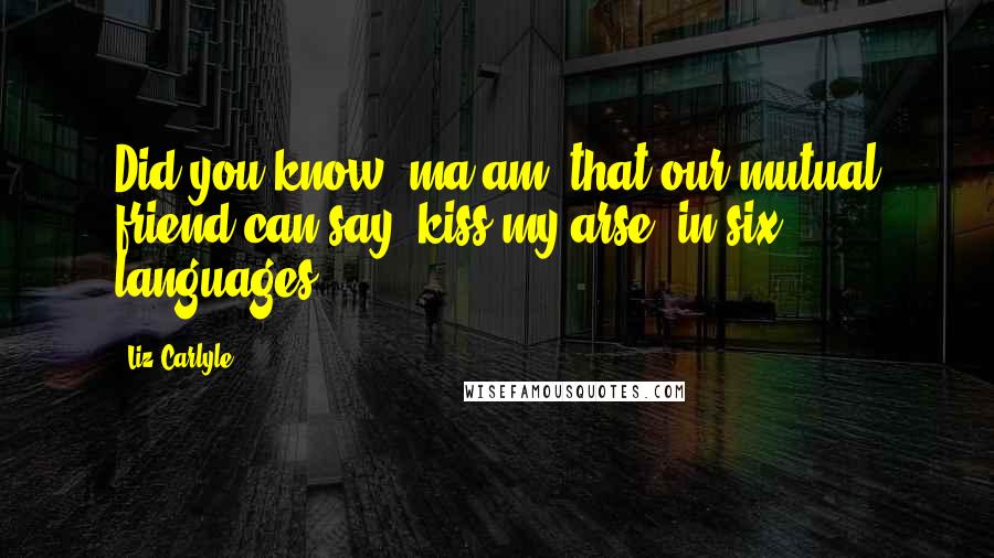 Liz Carlyle Quotes: Did you know, ma'am, that our mutual friend can say "kiss my arse" in six languages?