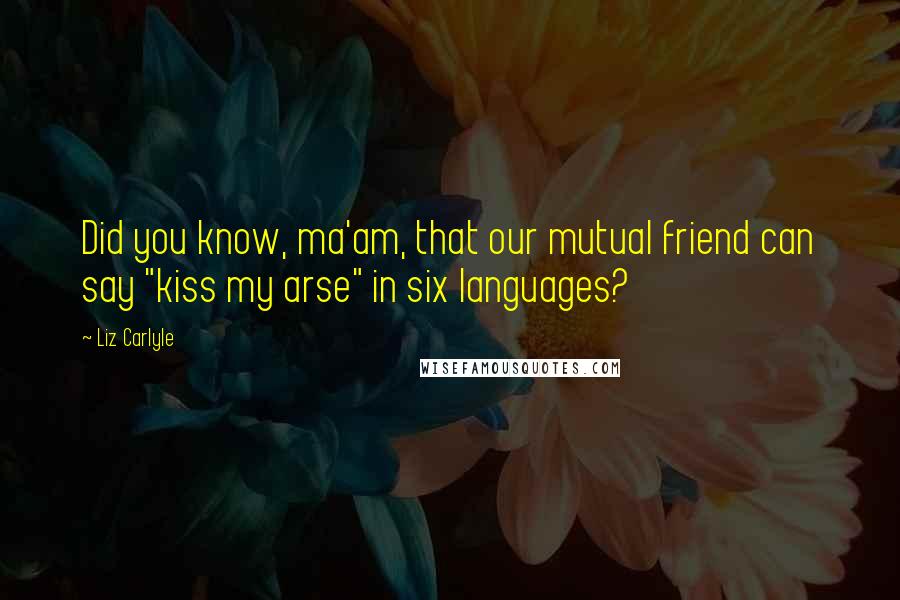 Liz Carlyle Quotes: Did you know, ma'am, that our mutual friend can say "kiss my arse" in six languages?