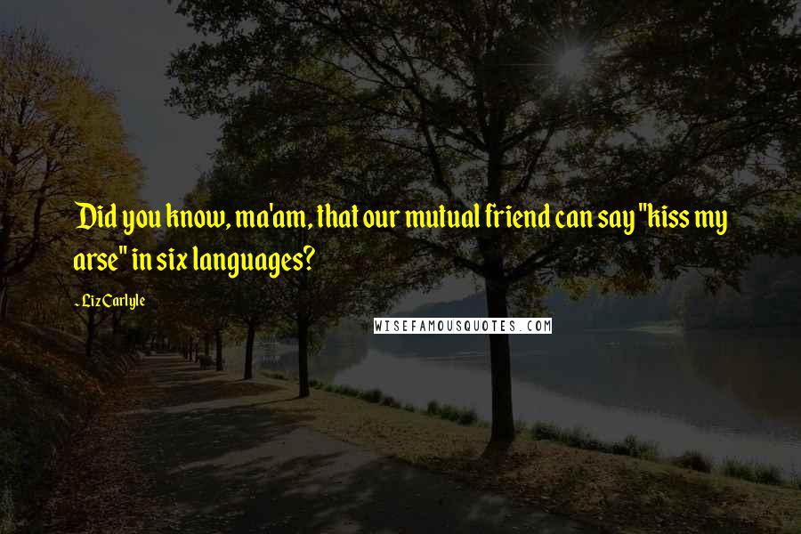 Liz Carlyle Quotes: Did you know, ma'am, that our mutual friend can say "kiss my arse" in six languages?