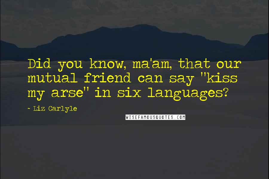 Liz Carlyle Quotes: Did you know, ma'am, that our mutual friend can say "kiss my arse" in six languages?