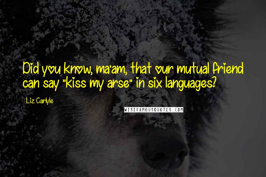 Liz Carlyle Quotes: Did you know, ma'am, that our mutual friend can say "kiss my arse" in six languages?