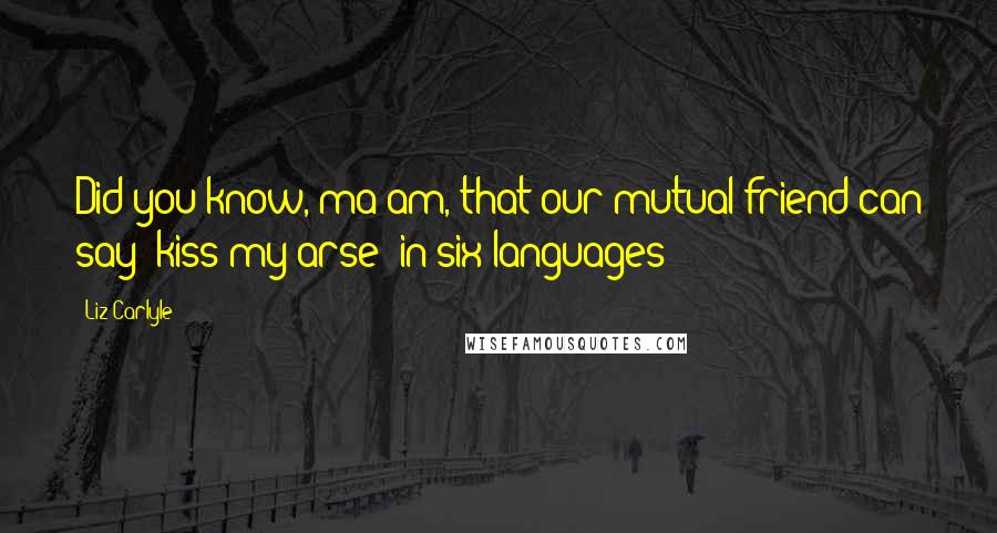 Liz Carlyle Quotes: Did you know, ma'am, that our mutual friend can say "kiss my arse" in six languages?