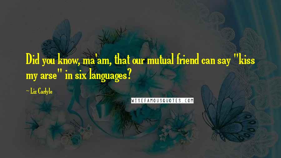 Liz Carlyle Quotes: Did you know, ma'am, that our mutual friend can say "kiss my arse" in six languages?