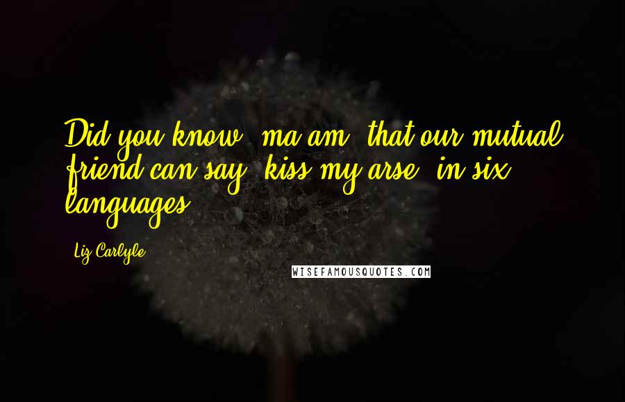 Liz Carlyle Quotes: Did you know, ma'am, that our mutual friend can say "kiss my arse" in six languages?