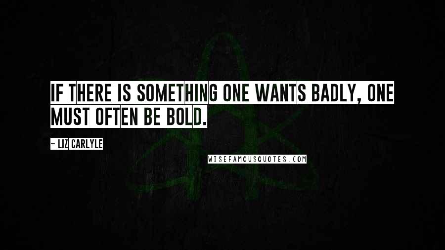 Liz Carlyle Quotes: If there is something one wants badly, one must often be bold.