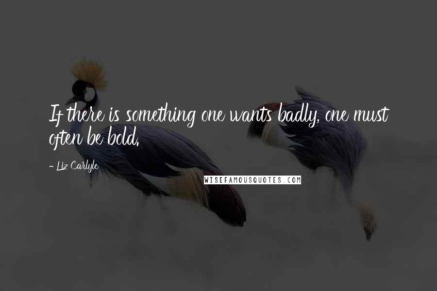 Liz Carlyle Quotes: If there is something one wants badly, one must often be bold.