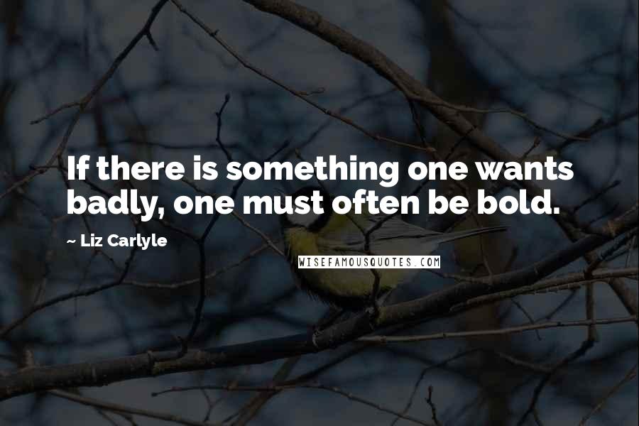 Liz Carlyle Quotes: If there is something one wants badly, one must often be bold.