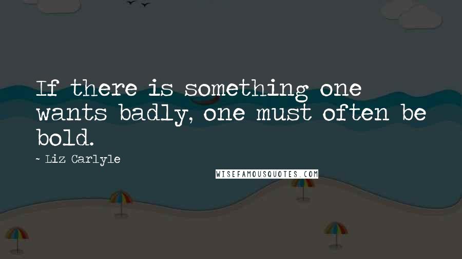 Liz Carlyle Quotes: If there is something one wants badly, one must often be bold.