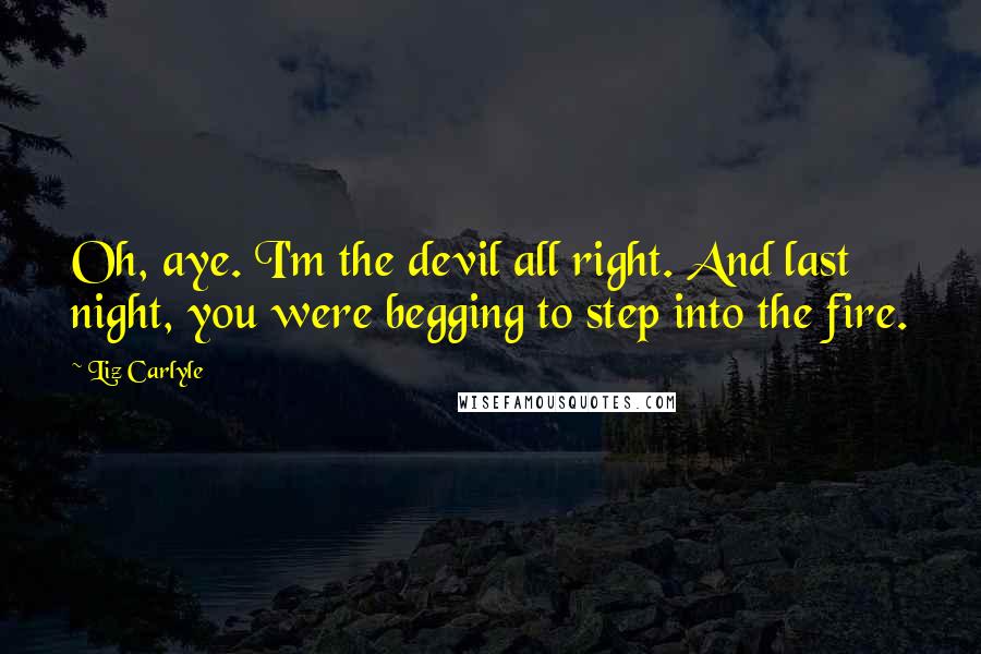 Liz Carlyle Quotes: Oh, aye. I'm the devil all right. And last night, you were begging to step into the fire.