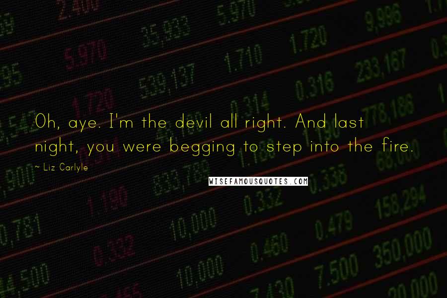 Liz Carlyle Quotes: Oh, aye. I'm the devil all right. And last night, you were begging to step into the fire.