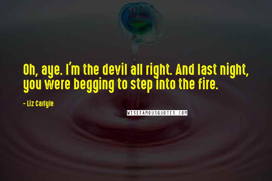 Liz Carlyle Quotes: Oh, aye. I'm the devil all right. And last night, you were begging to step into the fire.